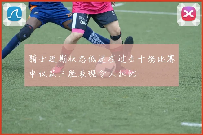 骑士近期状态低迷在过去十场比赛中仅获三胜表现令人担忧