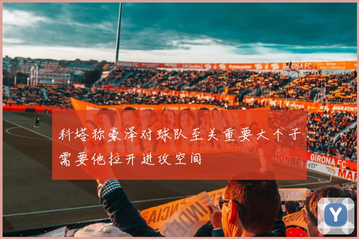 科塔称豪泽对球队至关重要大个子需要他拉开进攻空间