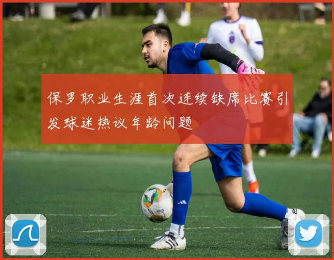 保罗职业生涯首次连续缺席比赛引发球迷热议年龄问题