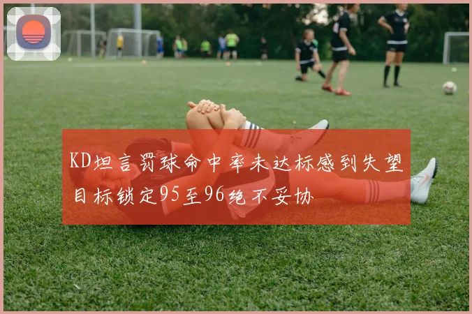 KD坦言罚球命中率未达标感到失望目标锁定95至96绝不妥协
