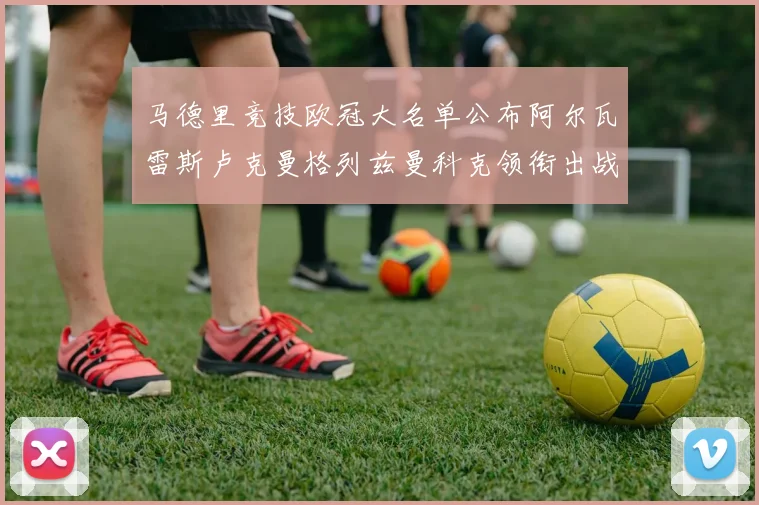 马德里竞技欧冠大名单公布阿尔瓦雷斯卢克曼格列兹曼科克领衔出战