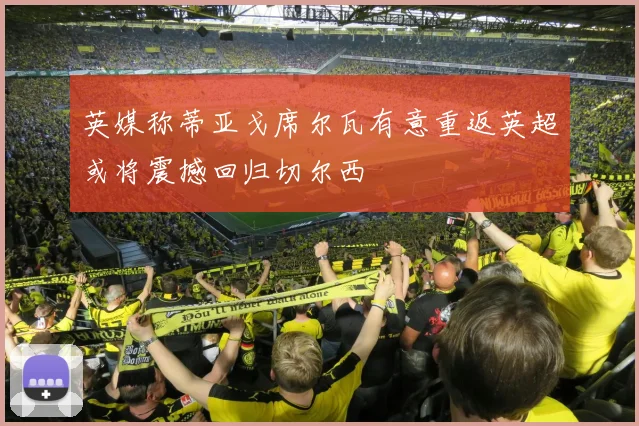 英媒称蒂亚戈席尔瓦有意重返英超或将震撼回归切尔西