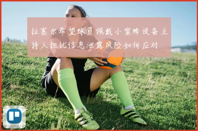 拉塞尔希望球员佩戴小蜜蜂设备主持人担忧信息泄露风险如何应对