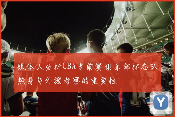 媒体人分析CBA季前赛俱乐部杯各队热身与外援考察的重要性