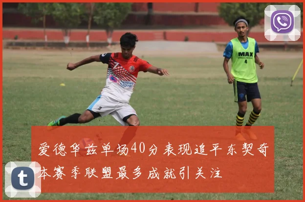爱德华兹单场40分表现追平东契奇本赛季联盟最多成就引关注