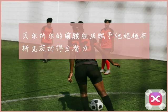 贝尔纳尔的前腰经历赋予他超越布斯克茨的得分潜力