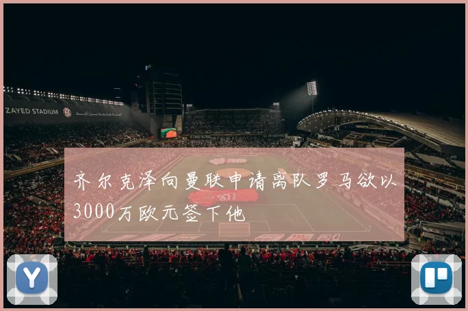 齐尔克泽向曼联申请离队罗马欲以3000万欧元签下他