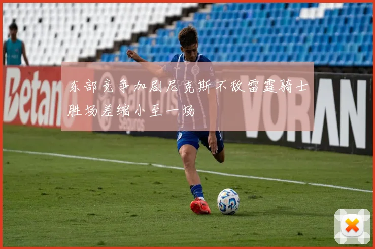 东部竞争加剧尼克斯不敌雷霆骑士胜场差缩小至一场