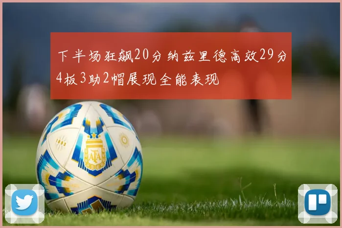 下半场狂飙20分纳兹里德高效29分4板3助2帽展现全能表现