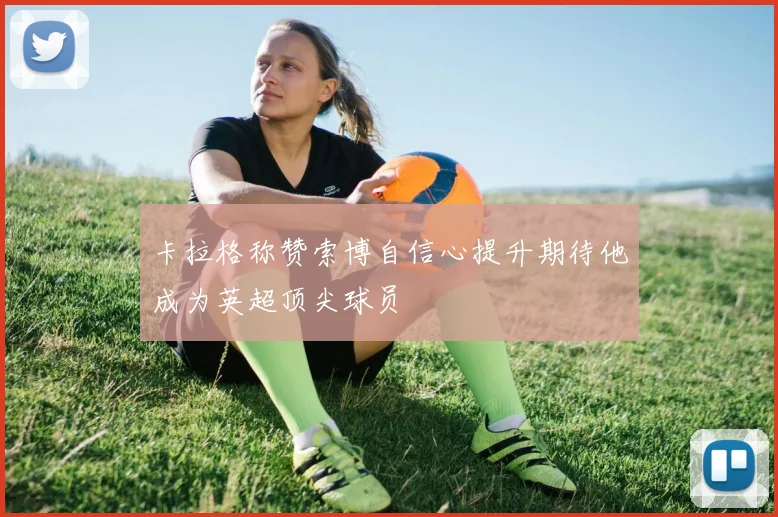 卡拉格称赞索博自信心提升期待他成为英超顶尖球员