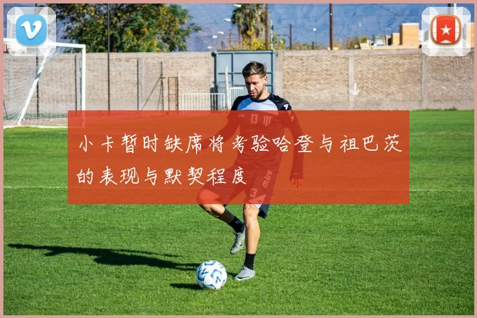 小卡暂时缺席将考验哈登与祖巴茨的表现与默契程度