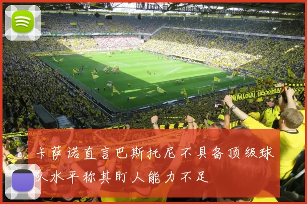 卡萨诺直言巴斯托尼不具备顶级球队水平称其盯人能力不足