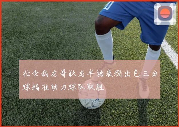 社会我龙哥狄龙半场表现出色三分球精准助力球队取胜