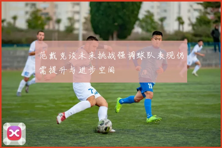 范戴克谈未来挑战强调球队表现仍需提升与进步空间