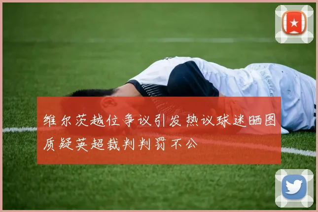 维尔茨越位争议引发热议球迷晒图质疑英超裁判判罚不公