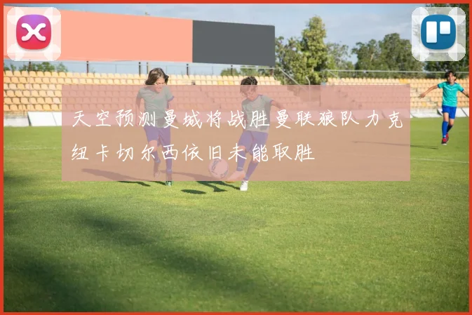 天空预测曼城将战胜曼联狼队力克纽卡切尔西依旧未能取胜