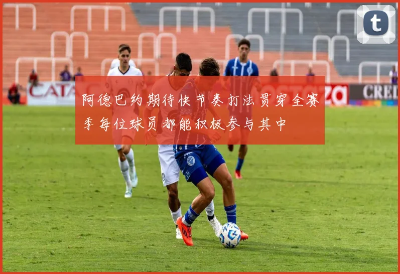 阿德巴约期待快节奏打法贯穿全赛季每位球员都能积极参与其中