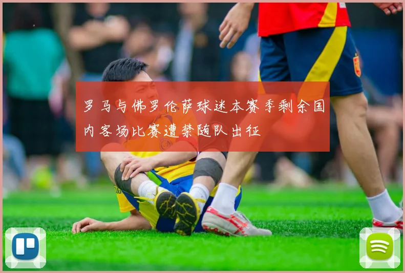 罗马与佛罗伦萨球迷本赛季剩余国内客场比赛遭禁随队出征