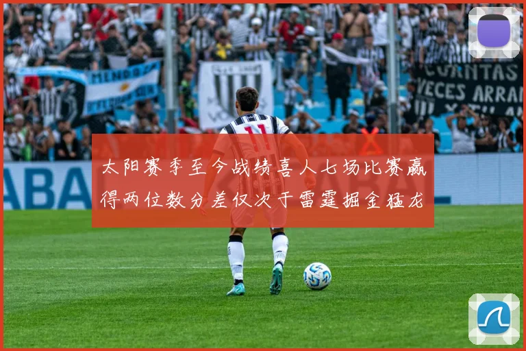 太阳赛季至今战绩喜人七场比赛赢得两位数分差仅次于雷霆掘金猛龙