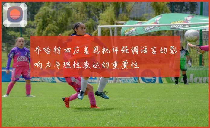 乔哈特回应基恩批评强调语言的影响力与理性表达的重要性