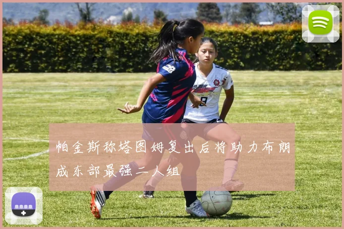 帕金斯称塔图姆复出后将助力布朗成东部最强二人组