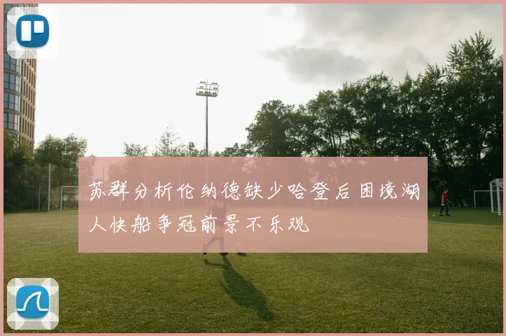 苏群分析伦纳德缺少哈登后困境湖人快船争冠前景不乐观